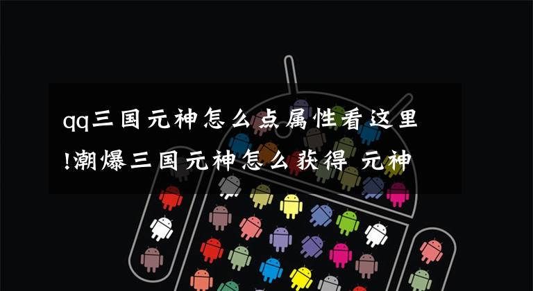 qq三国元神怎么点属性看这里!潮爆三国元神怎么获得 元神获取方法介绍