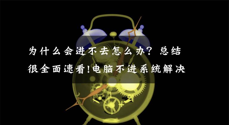 为什么会进不去怎么办？总结很全面速看!电脑不进系统解决办法（系统问题）