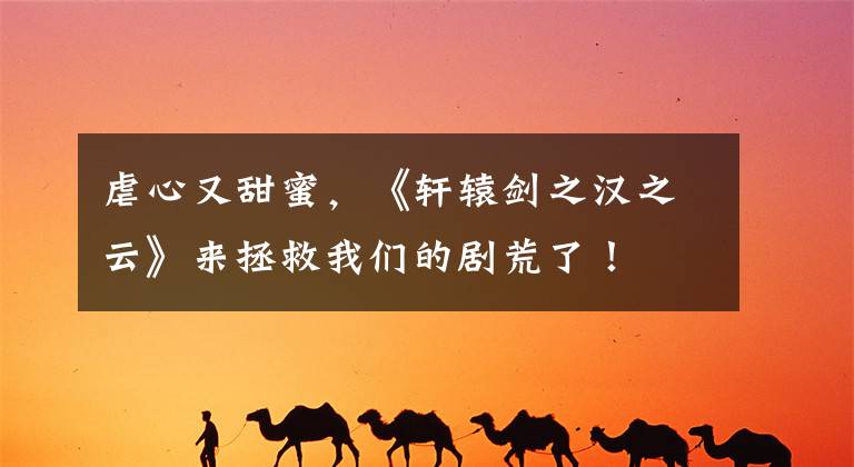 虐心又甜蜜，《轩辕剑之汉之云》来拯救我们的剧荒了！