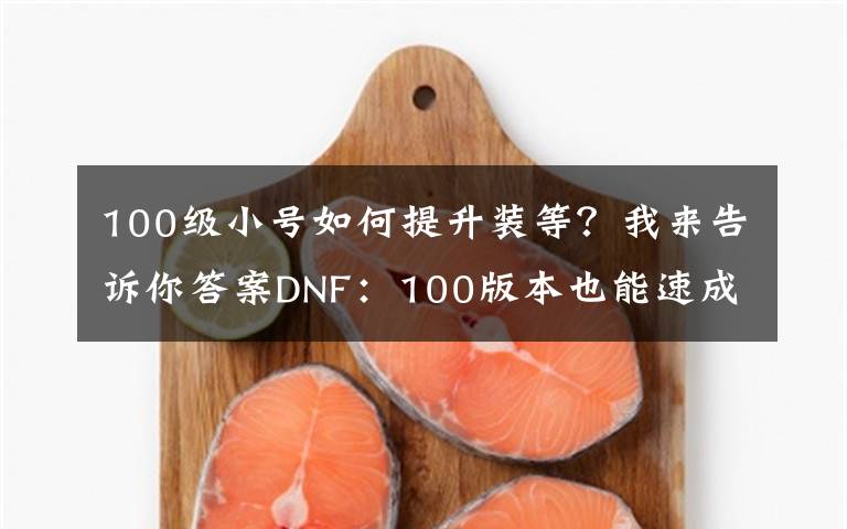 100级小号如何提升装等？我来告诉你答案DNF：100版本也能速成，达到混团门槛很简单