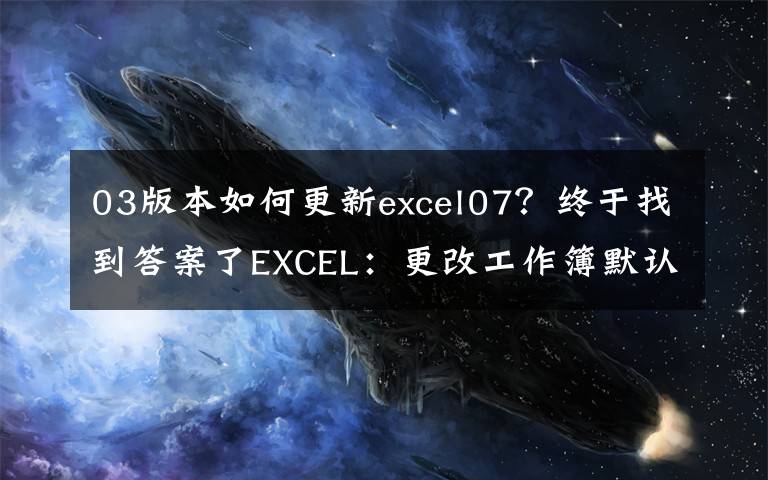 03版本如何更新excel07?终于找到答案了EXCEL:更改工作簿默认字体、字号,文件保存类型的操作方法