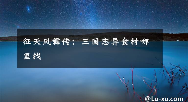 征天风舞传:三国志异食材哪里找