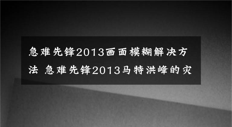 急难先锋2013画面模糊解决方法 急难先锋2013马特洪峰的灾难讲解