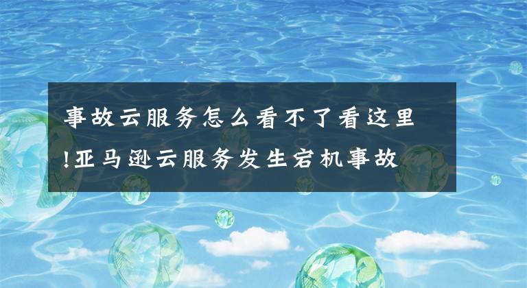 事故云服务怎么看不了看这里!亚马逊云服务发生宕机事故 导致许多网站、服务和应用程序瘫痪