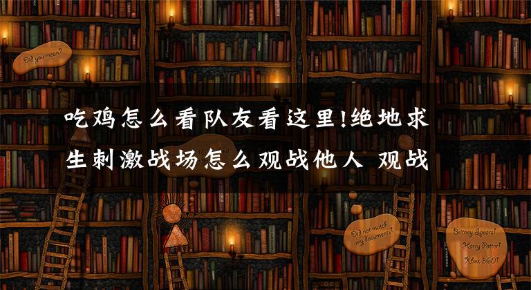吃鸡怎么看队友看这里!绝地求生刺激战场怎么观战他人 观战非好友小技巧