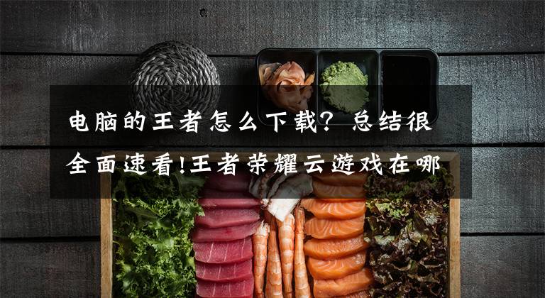 电脑的王者怎么下载?总结很全面速看!王者荣耀云游戏在哪下载 王者荣耀云游戏怎么在线玩