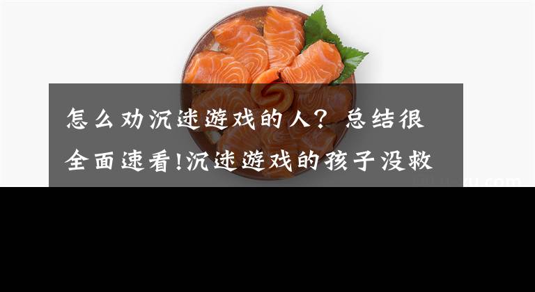怎么劝沉迷游戏的人?总结很全面速看!沉迷游戏的孩子没救了?请先搞清楚问题在哪!简单有效