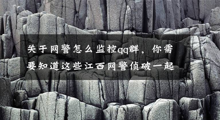关于网警怎么监控qq群,你需要知道这些江西网警侦破一起利用非法网络电视平台传播淫秽色情案