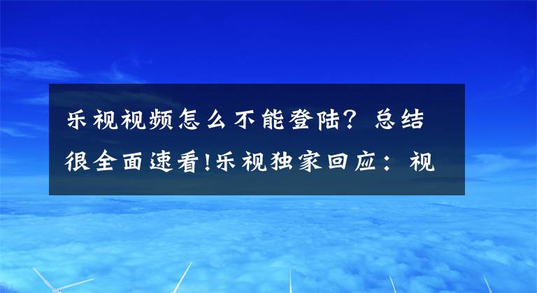 乐视视频怎么不能登陆？总结很全面速看!乐视独家回应：视频无法播放系因欠费断网 现已恢复正常