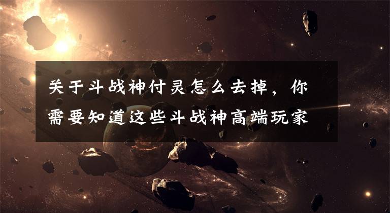 关于斗战神付灵怎么去掉，你需要知道这些斗战神高端玩家教你堆堆妖伤火提属性