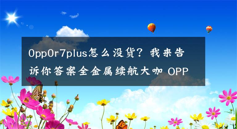 0pp0r7plus怎么没货?我来告诉你答案全金属续航大咖 OPPO R7Plus仅售2999