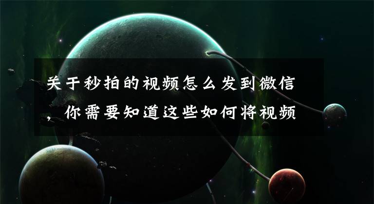 关于秒拍的视频怎么发到微信，你需要知道这些如何将视频转发到微信朋友圈？两步搞定！