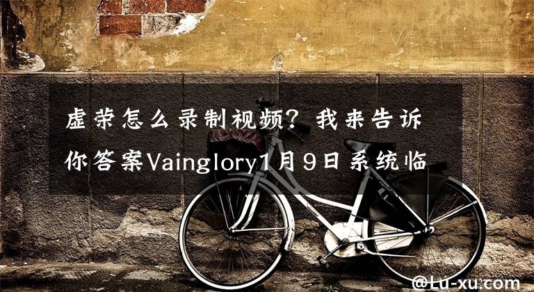 虚荣怎么录制视频？我来告诉你答案Vainglory1月9日系统临时维护公告