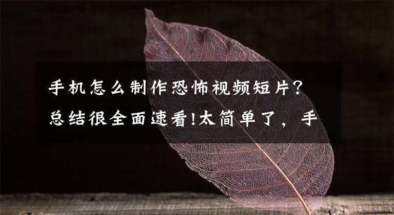 手机怎么制作恐怖视频短片？总结很全面速看!太简单了，手机也以可制作视频！