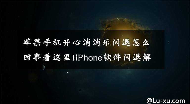 苹果手机开心消消乐闪退怎么回事看这里!iPhone软件闪退解决方法