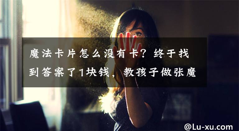 魔法卡片怎么没有卡?终于找到答案了1块钱,教孩子做张魔法隐形卡!