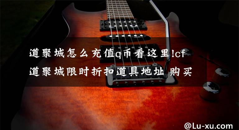 道聚城怎么充值q币看这里!cf道聚城限时折扣道具地址 购买指定道具返Q币
