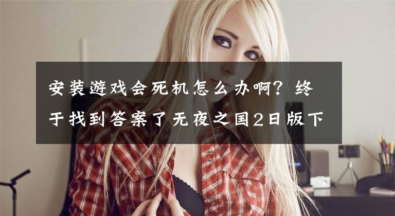 安装游戏会死机怎么办啊?终于找到答案了无夜之国2日版下载版NewGame死机问题解决办法