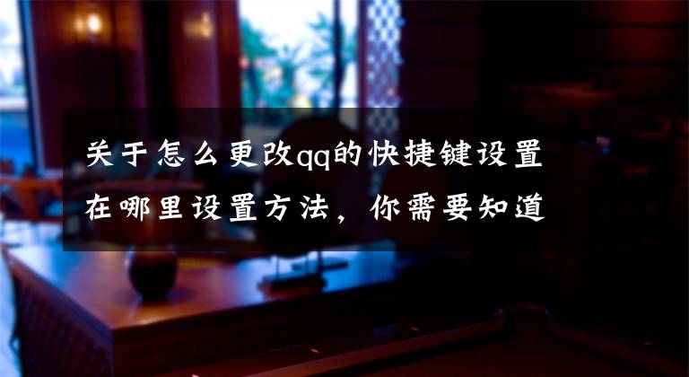 关于怎么更改qq的快捷键设置在哪里设置方法,你需要知道这些键盘和QQ常用快捷键