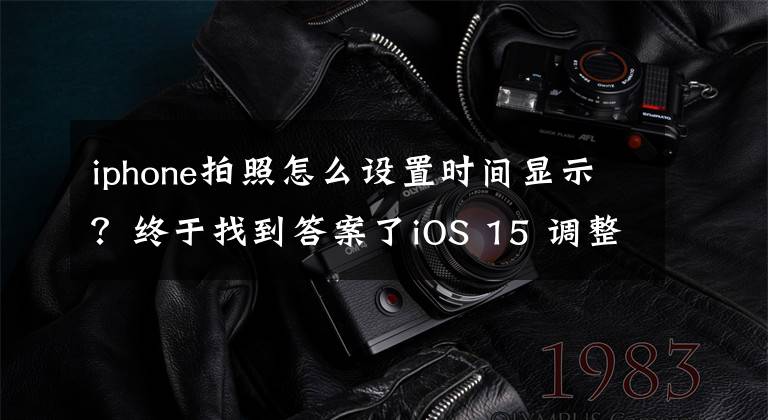 iphone拍照怎么设置时间显示？终于找到答案了iOS 15 调整 iPhone 照片日期、时间、地点的操作教学