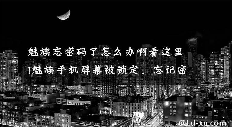 魅族忘密码了怎么办啊看这里!魅族手机屏幕被锁定，忘记密码怎么办？实用解锁教程！