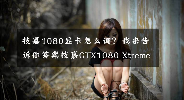 技嘉1080显卡怎么调?我来告诉你答案技嘉GTX1080 Xtreme Gaming显卡评测:创新的重峦式三风扇