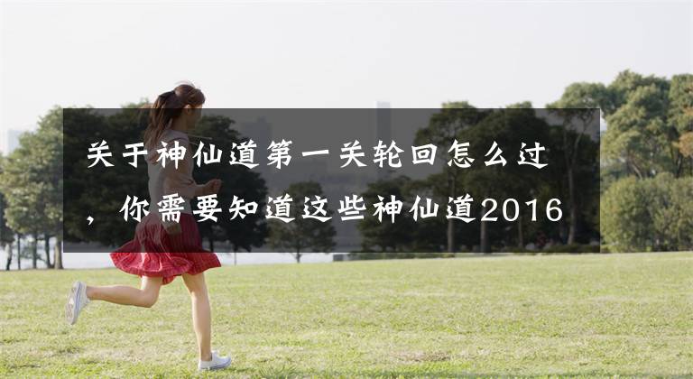 关于神仙道第一关轮回怎么过,你需要知道这些神仙道2016六道轮回 证明实力的特色PVE系统