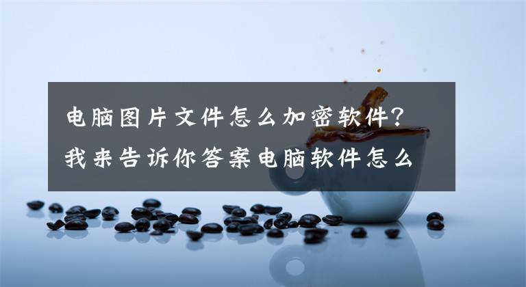 电脑图片文件怎么加密软件?我来告诉你答案电脑软件怎么加密,用CodeMeter轻松实现软件加密