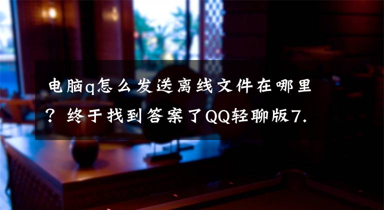 电脑q怎么发送离线文件在哪里？终于找到答案了QQ轻聊版7.5现Bug：你可能会漏掉文件传送消息