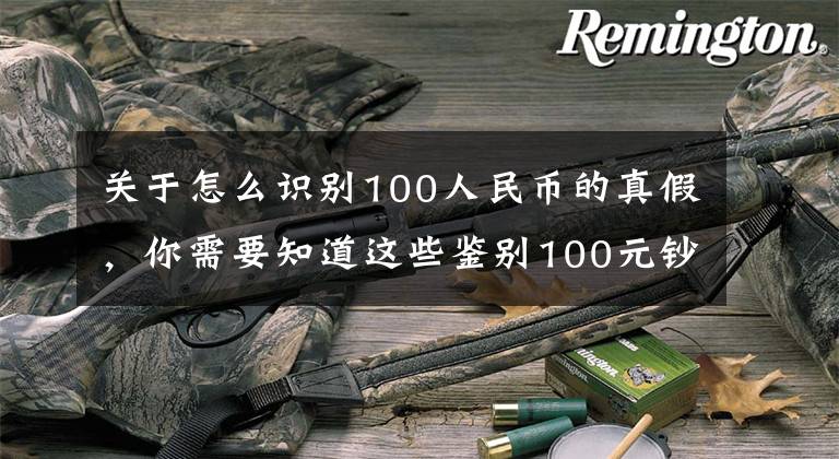关于怎么识别100人民币的真假,你需要知道这些鉴别100元钞票真假的方法