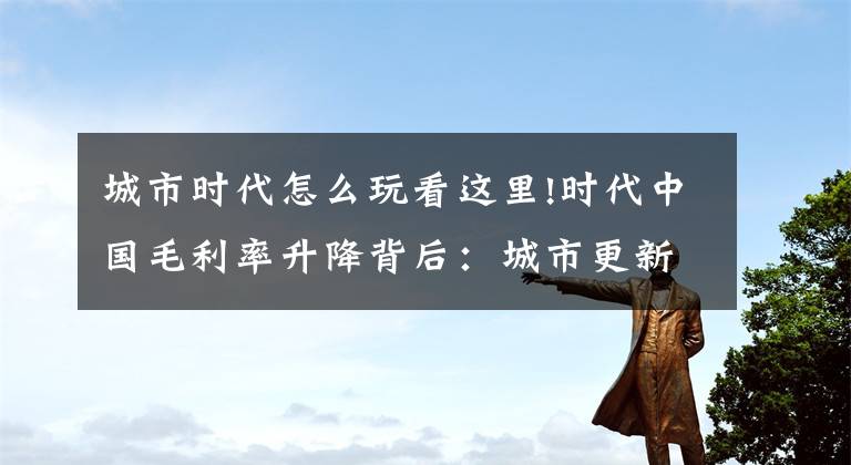 城市时代怎么玩看这里!时代中国毛利率升降背后:城市更新的红利与不确定性