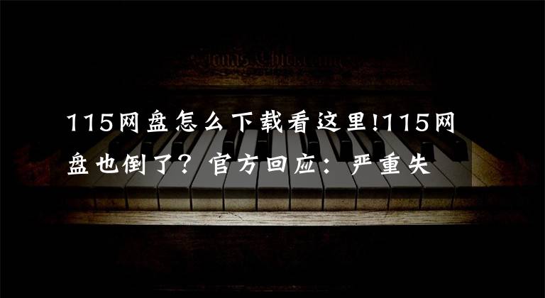 115网盘怎么下载看这里!115网盘也倒了?官方回应:严重失实