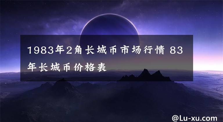 1983年2角长城币市场行情 83年长城币价格表
