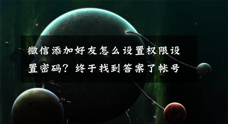 微信添加好友怎么设置权限设置密码？终于找到答案了帐号体系：密码是必需的吗？