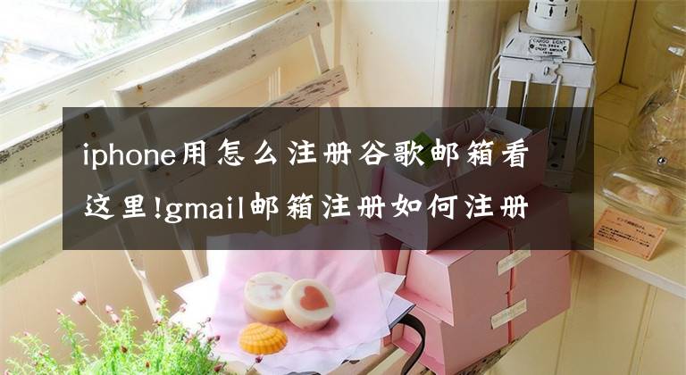 iphone用怎么注册谷歌邮箱看这里!gmail邮箱注册如何注册申请?好用的商务邮箱注册流程来了