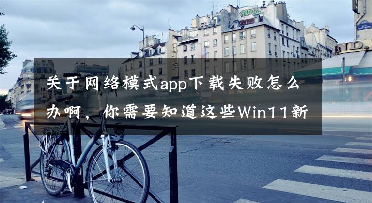 关于网络模式app下载失败怎么办啊，你需要知道这些Win11新版本让显卡性能大幅提升 只因做了这个小修复