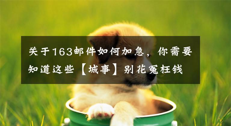 关于163邮件如何加急，你需要知道这些【城事】别花冤枉钱！这7种情况，可免费申请加急办理出入境证件