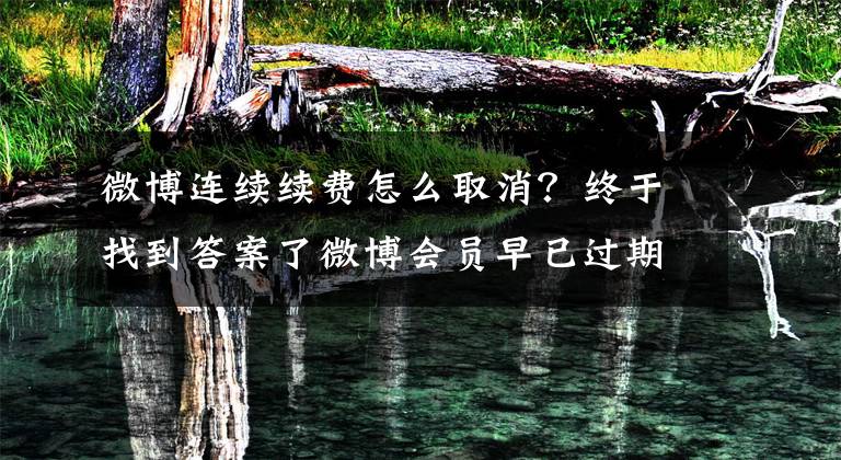 微博连续续费怎么取消?终于找到答案了微博会员早已过期 10元的自动续费咋一直在扣