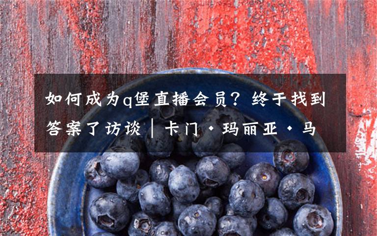 如何成为q堡直播会员?终于找到答案了访谈︱卡门·玛丽亚·马查多:应该给人物一次滚床单的机会