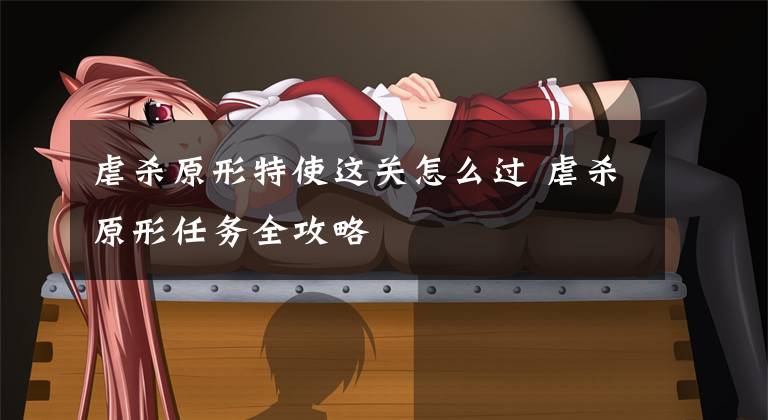虐杀原形特使这关怎么过 虐杀原形任务全攻略