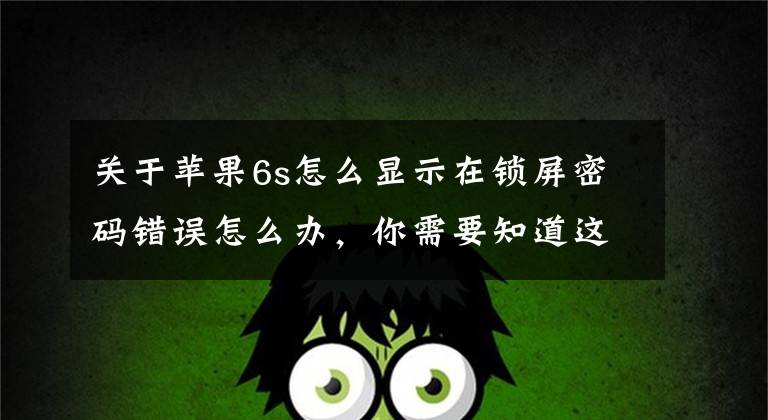 关于苹果6s怎么显示在锁屏密码错误怎么办，你需要知道这些升级 iOS 13 之后，iPhone 锁屏密码为什么会突然提示错误？