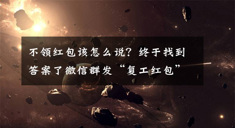 不领红包该怎么说？终于找到答案了微信群发“复工红包”，南宁一员工没领竟被“自动离职”？法院这样判……