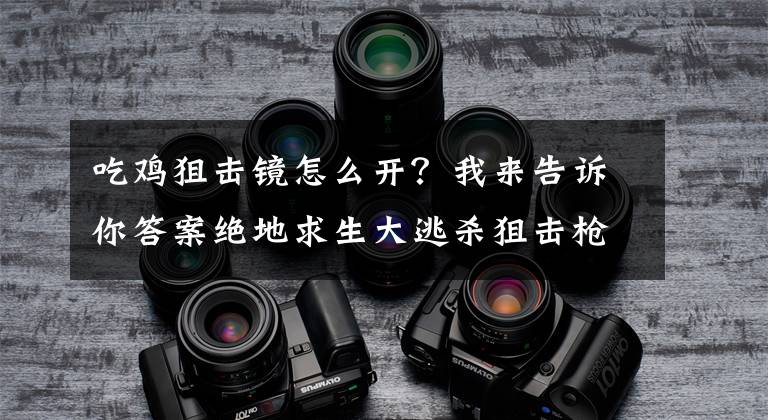 吃鸡狙击镜怎么开?我来告诉你答案绝地求生大逃杀狙击枪准镜怎么开 瞄准镜使用方法介绍