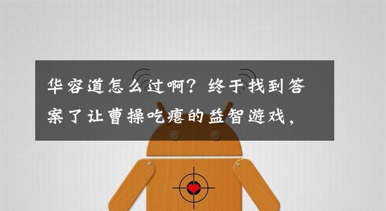 华容道怎么过啊？终于找到答案了让曹操吃瘪的益智游戏，你能过多少关？