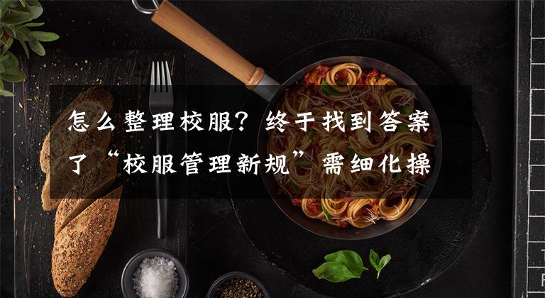 怎么整理校服？终于找到答案了“校服管理新规”需细化操作办法