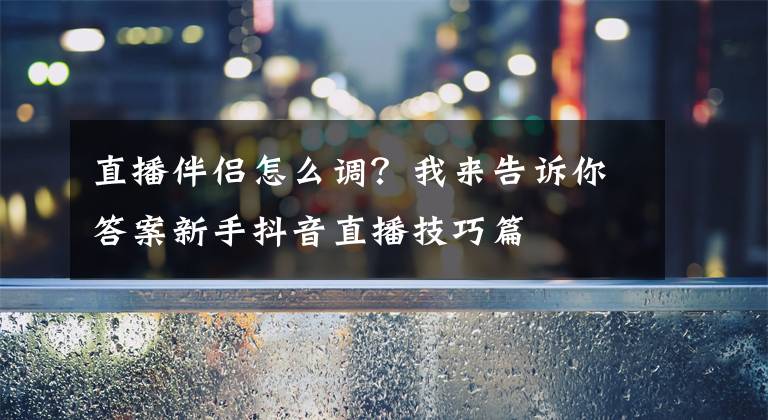 直播伴侣怎么调？我来告诉你答案新手抖音直播技巧篇