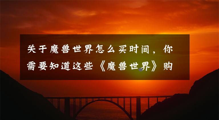 关于魔兽世界怎么买时间,你需要知道这些《魔兽世界》购买180天游戏时间 赠送全新蓝玉灼天者坐骑
