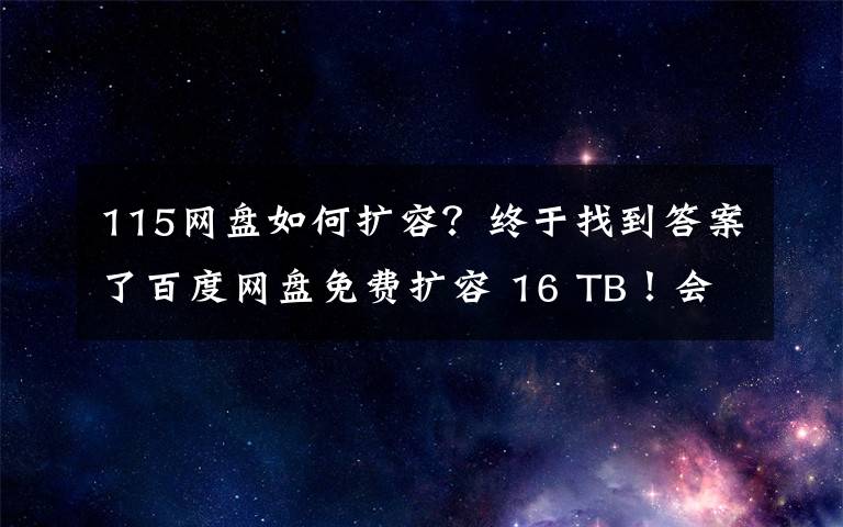 115网盘如何扩容?终于找到答案了百度网盘免费扩容 16 TB!会员“割菜”计划上线