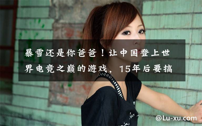 暴雪还是你爸爸!让中国登上世界电竞之巅的游戏,15年后要搞大事