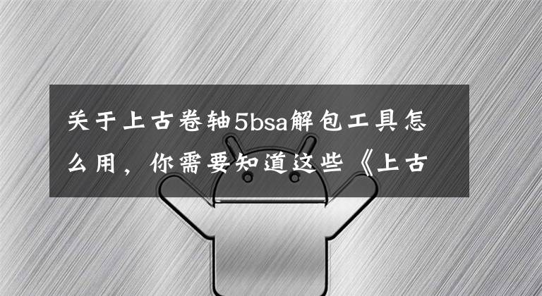 关于上古卷轴5bsa解包工具怎么用，你需要知道这些《上古卷轴5》整合包提取内容方法详解 怎么提取整合包内容